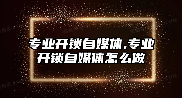 專業開鎖自媒體,專業開鎖自媒體怎么做