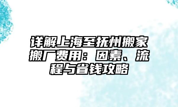 詳解上海至撫州搬家搬廠費用：因素、流程與省錢攻略