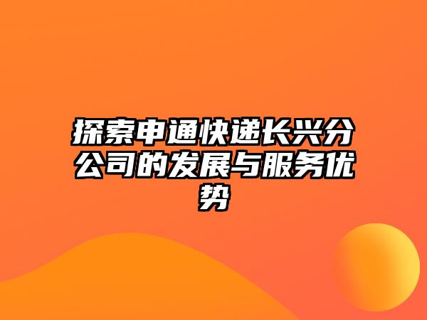 探索申通快遞長(zhǎng)興分公司的發(fā)展與服務(wù)優(yōu)勢(shì)