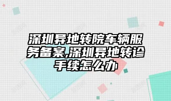 深圳異地轉院車輛服務備案,深圳異地轉診手續怎么辦