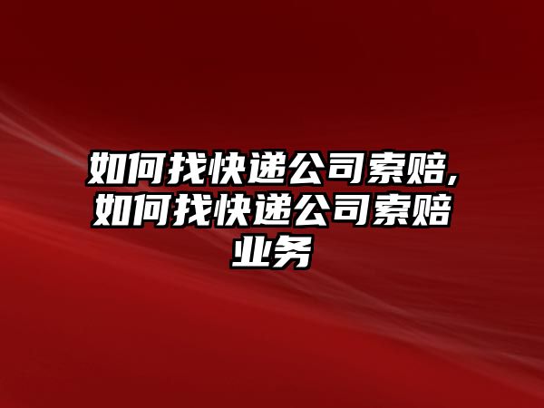 如何找快遞公司索賠,如何找快遞公司索賠業務