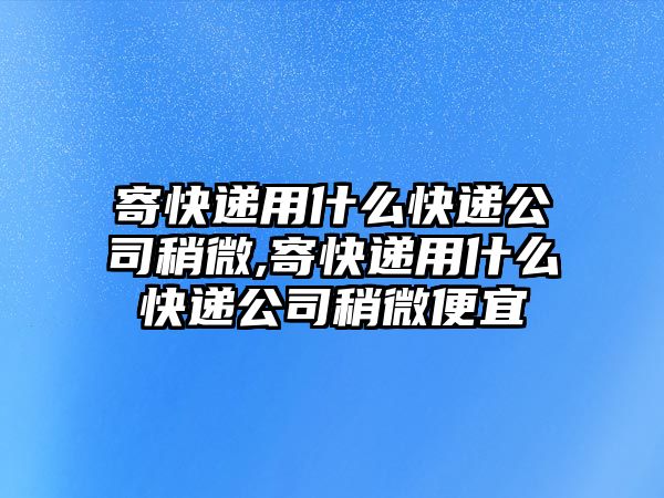 寄快遞用什么快遞公司稍微,寄快遞用什么快遞公司稍微便宜