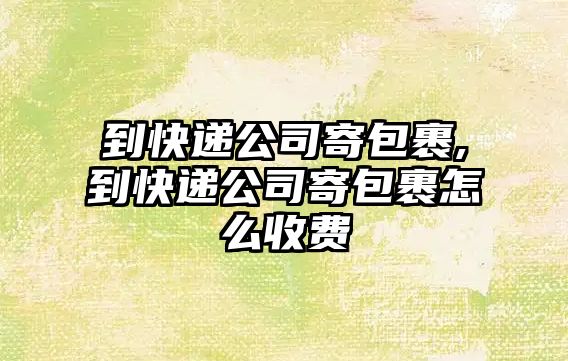 到快遞公司寄包裹,到快遞公司寄包裹怎么收費