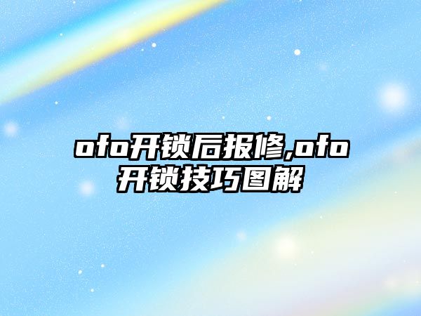 ofo開鎖后報修,ofo開鎖技巧圖解