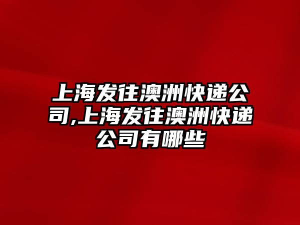 上海發往澳洲快遞公司,上海發往澳洲快遞公司有哪些