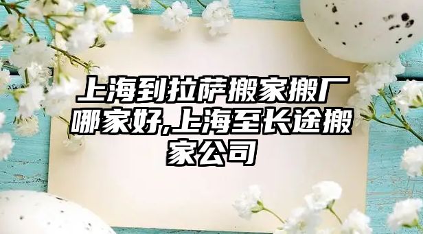 上海到拉薩搬家搬廠哪家好,上海至長途搬家公司