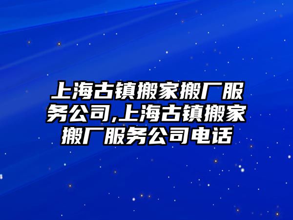 上海古鎮搬家搬廠服務公司,上海古鎮搬家搬廠服務公司電話