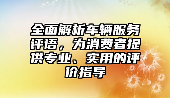 全面解析車輛服務評語，為消費者提供專業、實用的評價指導