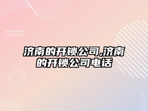 濟南的開鎖公司,濟南的開鎖公司電話