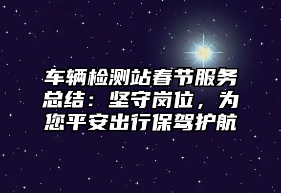 車輛檢測站春節(jié)服務(wù)總結(jié)：堅(jiān)守崗位，為您平安出行保駕護(hù)航