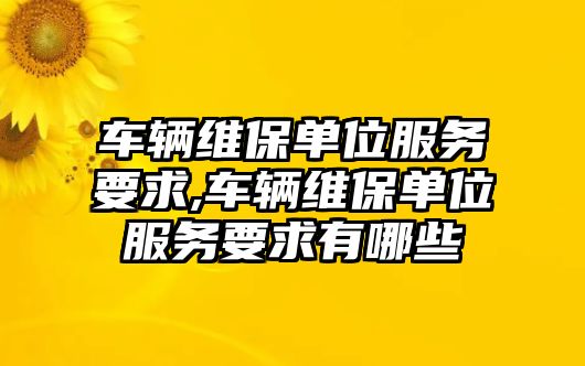 車輛維保單位服務要求,車輛維保單位服務要求有哪些