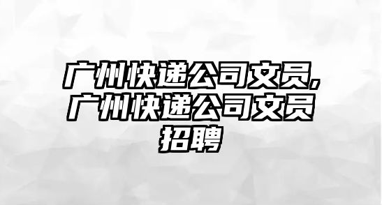 廣州快遞公司文員,廣州快遞公司文員招聘