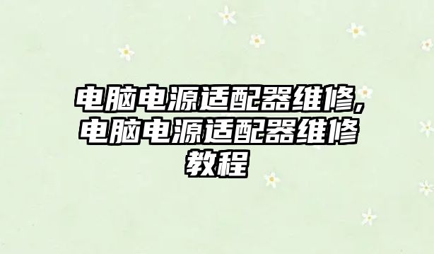 電腦電源適配器維修,電腦電源適配器維修教程