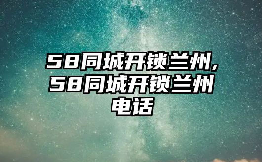 58同城開鎖蘭州,58同城開鎖蘭州電話