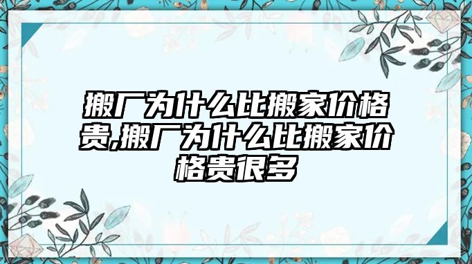 搬廠為什么比搬家價格貴,搬廠為什么比搬家價格貴很多