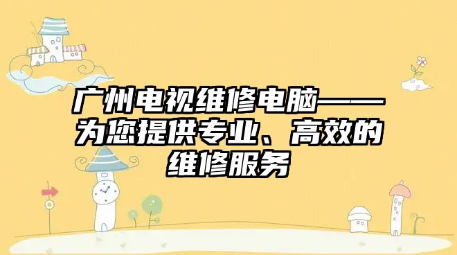 廣州電視維修電腦——為您提供專業(yè)、高效的維修服務