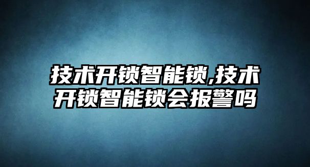 技術開鎖智能鎖,技術開鎖智能鎖會報警嗎