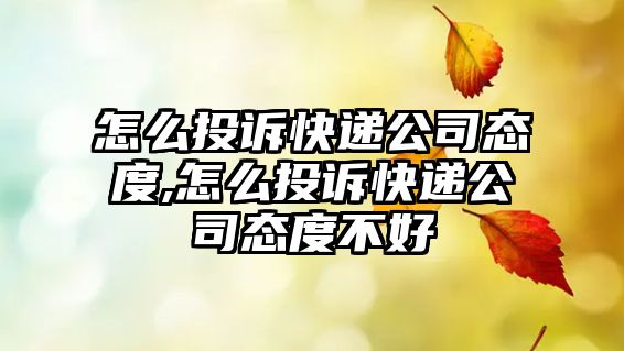 怎么投訴快遞公司態度,怎么投訴快遞公司態度不好