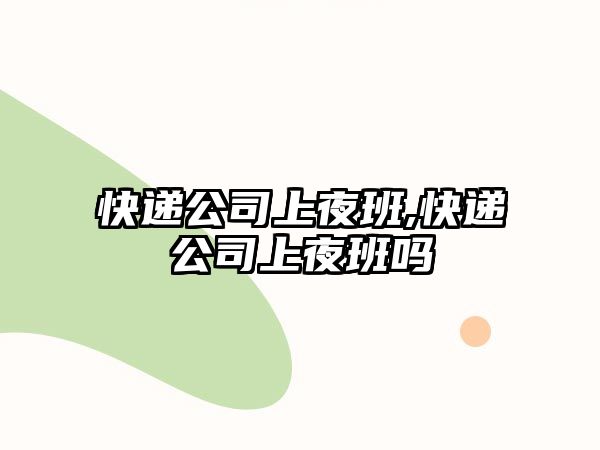 快遞公司上夜班,快遞公司上夜班嗎