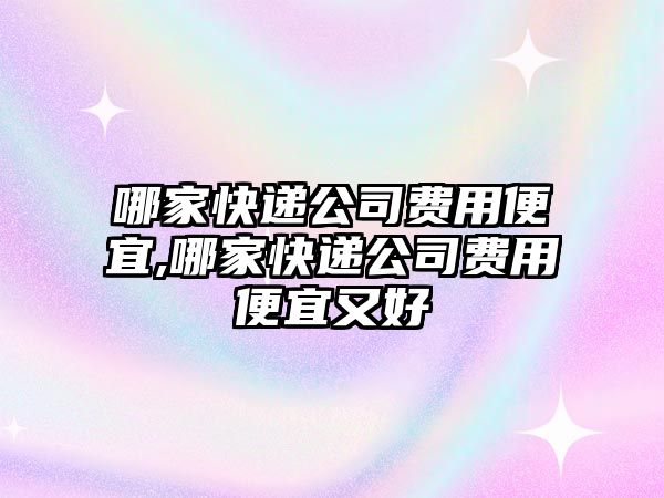 哪家快遞公司費用便宜,哪家快遞公司費用便宜又好