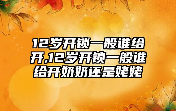 12歲開鎖一般誰給開,12歲開鎖一般誰給開奶奶還是姥姥