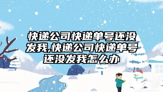 快遞公司快遞單號(hào)還沒(méi)發(fā)我,快遞公司快遞單號(hào)還沒(méi)發(fā)我怎么辦