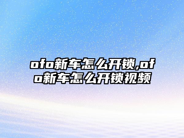 ofo新車怎么開鎖,ofo新車怎么開鎖視頻