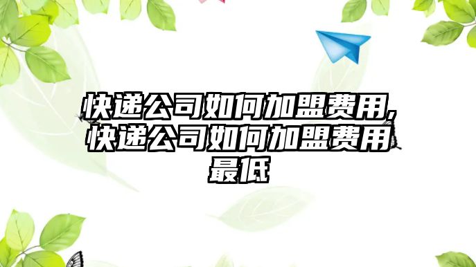 快遞公司如何加盟費(fèi)用,快遞公司如何加盟費(fèi)用最低