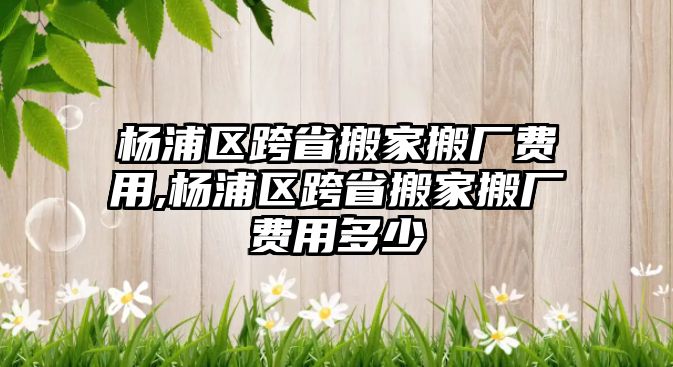 楊浦區(qū)跨省搬家搬廠費(fèi)用,楊浦區(qū)跨省搬家搬廠費(fèi)用多少