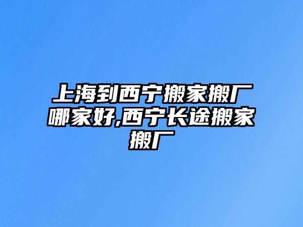 上海到西寧搬家搬廠哪家好,西寧長途搬家搬廠