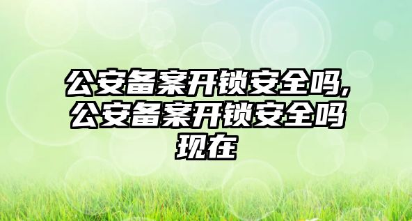 公安備案開鎖安全嗎,公安備案開鎖安全嗎現在