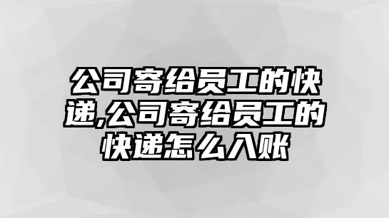 公司寄給員工的快遞,公司寄給員工的快遞怎么入賬