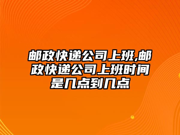 郵政快遞公司上班,郵政快遞公司上班時間是幾點到幾點