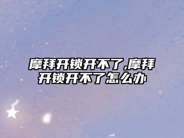 摩拜開鎖開不了,摩拜開鎖開不了怎么辦