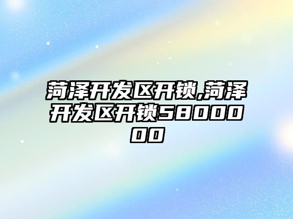 菏澤開發區開鎖,菏澤開發區開鎖5800000