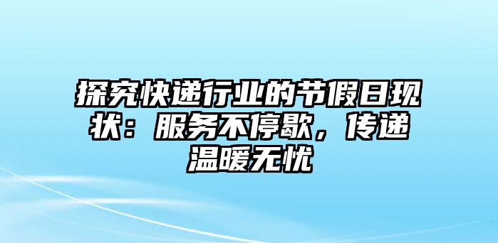 探究快遞行業(yè)的節(jié)假日現(xiàn)狀：服務(wù)不停歇，傳遞溫暖無憂