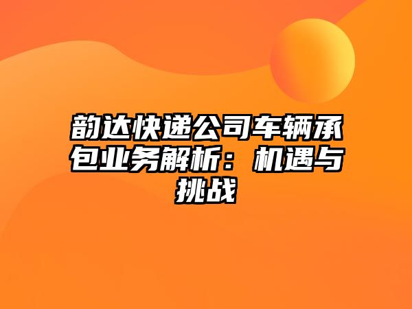 韻達快遞公司車輛承包業務解析：機遇與挑戰