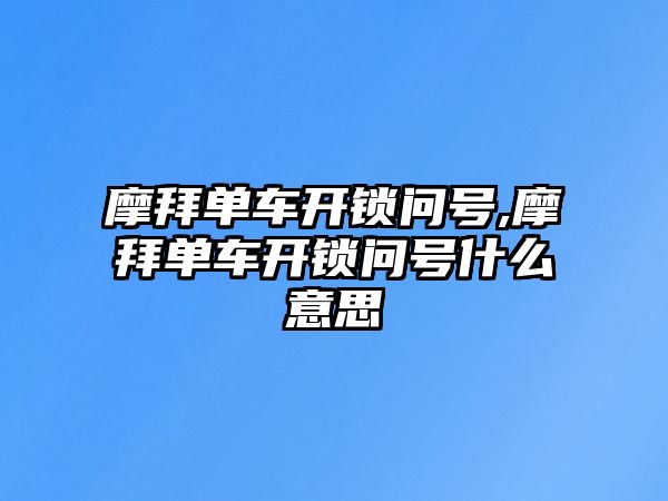 摩拜單車開鎖問號,摩拜單車開鎖問號什么意思