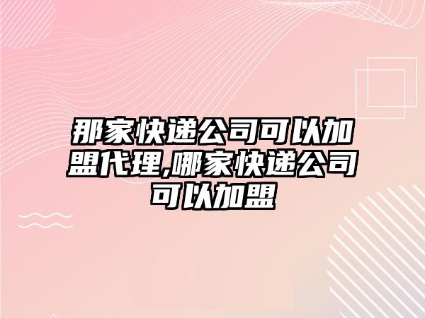 那家快遞公司可以加盟代理,哪家快遞公司可以加盟