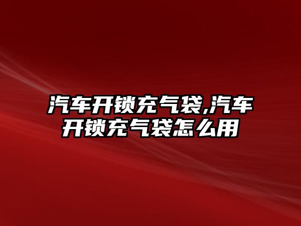 汽車開鎖充氣袋,汽車開鎖充氣袋怎么用