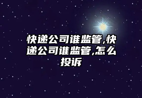 快遞公司誰監管,快遞公司誰監管,怎么投訴