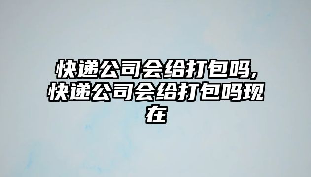 快遞公司會給打包嗎,快遞公司會給打包嗎現在