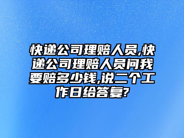 快遞公司理賠人員,快遞公司理賠人員問我要賠多少錢,說二個工作日給答復?