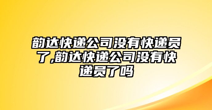 韻達快遞公司沒有快遞員了,韻達快遞公司沒有快遞員了嗎