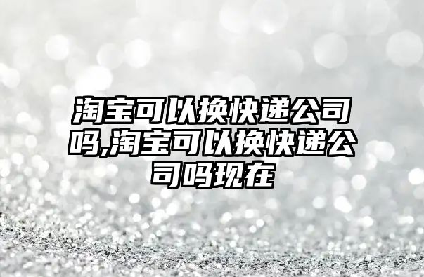 淘寶可以換快遞公司嗎,淘寶可以換快遞公司嗎現在