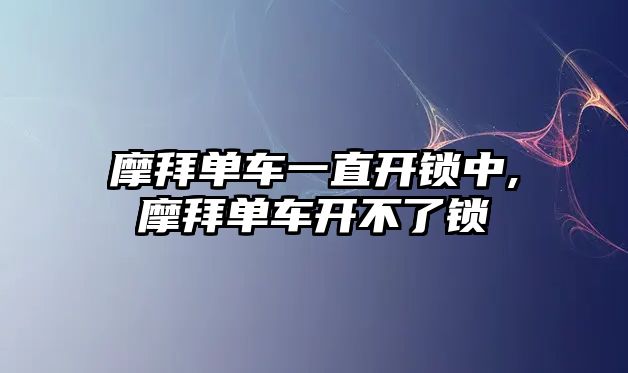 摩拜單車一直開鎖中,摩拜單車開不了鎖