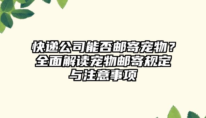 快遞公司能否郵寄寵物？全面解讀寵物郵寄規定與注意事項