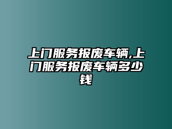 上門服務(wù)報廢車輛,上門服務(wù)報廢車輛多少錢