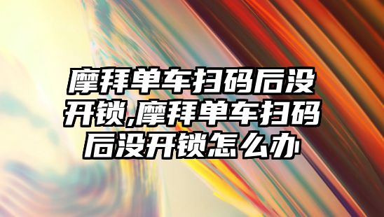 摩拜單車掃碼后沒開鎖,摩拜單車掃碼后沒開鎖怎么辦