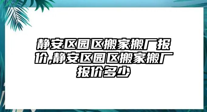 靜安區園區搬家搬廠報價,靜安區園區搬家搬廠報價多少